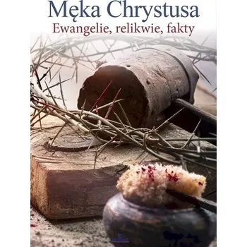 Męka Chrystusa. Ewangelie, relikwie, fakty - Ewa Giermek