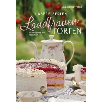 Unsere besten Landfrauen-Torten - Die beliebtesten Rezepte aus bäuerlichen Hofcafés - Ayecke, Lisa