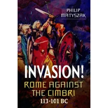Invasion! Rome Against the Cimbri, 113-101 BC - Philip Matyszak