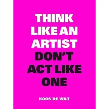 Think Like an Artist, Don't Act Like One - Wilt, Koos, de