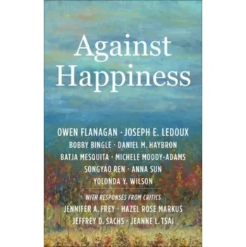 Against Happiness - Flanagan, Owen (James B. Duke Professor of Philosophy and Co-director of the Center for Comparative Philosophy, Duke Uni