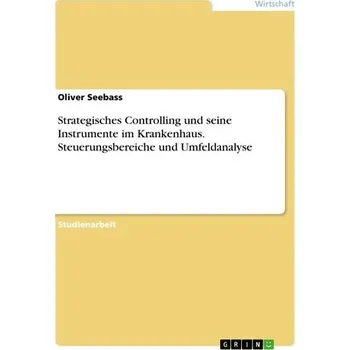 Strategisches Controlling und seine Instrumente im Krankenhaus. Steuerungsbereiche und Umfeldanalyse - Seebass, Oliver