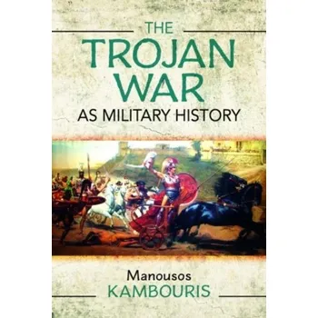 The Trojan War as Military History - Kambouris, Manousos E. (Scientific Advisor, The Golden Helix Foundation, Craven House, London, UK, and Post Doc Research