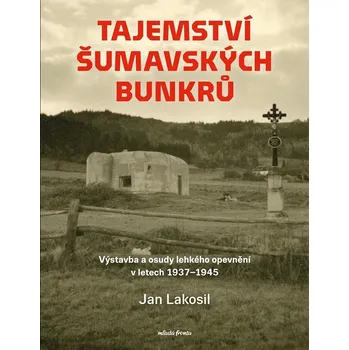 Tajemství šumavských bunkrů: Výstavba a osudy lehkého opevnění v letech 1937-1945 - Jan Lakosil (2024, pevná)