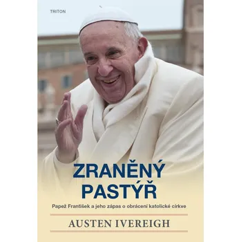Zraněný pastýř - Papež František a jeho zápas o obrácení katolické církve - Austen Ivereigh