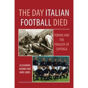 The Day Italian Football Died: Torino and the Tragedy of Superga - Manna, Alexandra