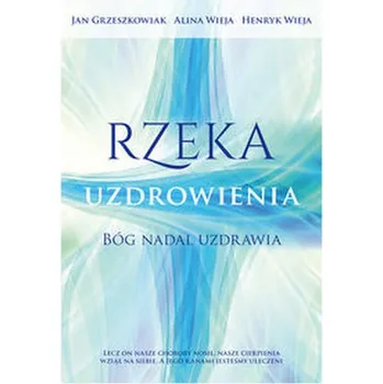 Rzeka uzdrowienia - Grzeszkowiak Jan, Wieja Alina, Wieja Henryk