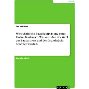 Wirtschaftliche Bauablaufplanung eines Einfamilienhauses. Was muss bei der Wahl des Baupartners und des Grundstücks beachtet wer - Meißner, Eva