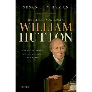 Useful Knowledge of William Hutton - Whyman, Susan E. (Independent Historian, Independent Historian, formerly Princeton University)