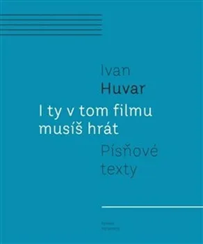 Umění I ty v tom filmu musíš hrát: Písňové texty - Ivan Huvar (2021, pevná)