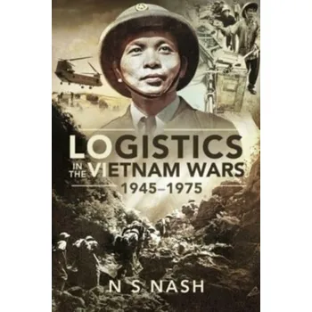 Logistics in the Vietnam Wars, 1945 1975 - Trey Nash