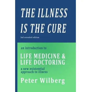 The Illness is the Cure - 2nd extended edition: an introduction to Life Medicine and Life Doctoring - a new existential approach to illness – Peter Wilberg (EN)