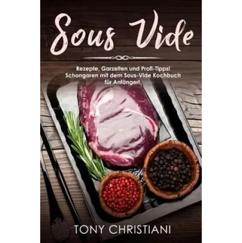 Sous Vide: Rezepte, Garzeiten Und Profi-Tipps! Schongaren Mit Dem Sous-Vide Kochbuch Für Anfänger! – Tony Christiani (DE)