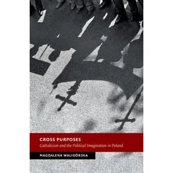 Cross Purposes: Catholicism and the Political Imagination in Poland – Magdalena Waligórska (EN)
