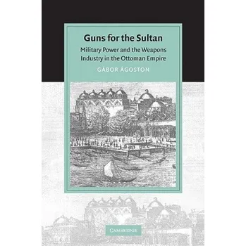 Cizojazyčná kniha Guns for the Sultan: Military Power and the Weapons Industry in the Ottoman Empire – Gabor Agoston (EN)