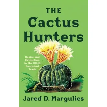 Cactus Hunters, Desire and Extinction in the Illicit Succulent Trade - Margulies, Jared D.