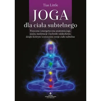 Joga dla ciała subtelnego. Fizyczna i energetyczna anatomia jogi, asany, medytacje i techniki oddechowe, dzięki którym wzmocn - Little, Tias