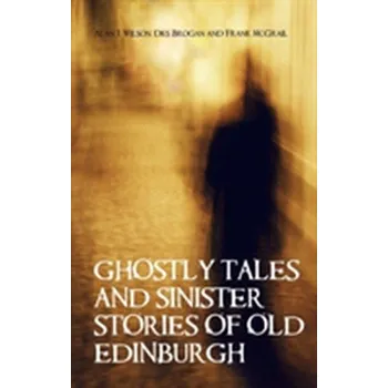 Ghostly Tales and Sinister Stories of Old Edinburgh - Wilson Alan J.