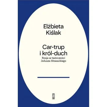 Car-trup i król Duch. Rosja w twórczości Juliusza Słowackiego - Elżbieta Kiślak