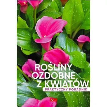Rośliny ozdobne z kwiatów. Poradnik praktyczny - praca zbiorowa