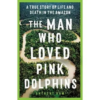 Cestování The Man Who Loved Pink Dolphins - Anthony Ham