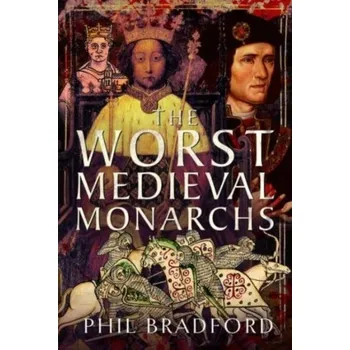 The Worst Medieval Monarchs - Bradford, Phil