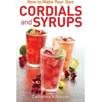 How to Make Your Own Cordials And Syrups - Catherine Atkinson