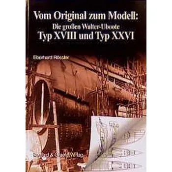 Vom Original zum Modell: Die grossen Walter-Uboote Typ XVIII und Typ XXVI - Rössler, Eberhard