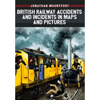British Railway Accidents and Incidents in Maps and Pictures - Mountfort, Jonathan