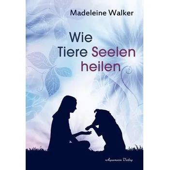 Wie Tiere Seelen heilen - Walker, Madeleine