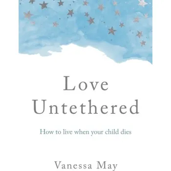Love Untethered - How to live when your child dies - May, Vanessa