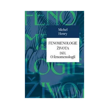 FENOMENOLOGIE ŽIVOTA – Michel Henry (Díl I. O fenomenologii)