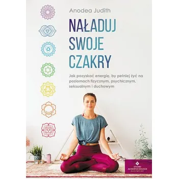 NAŁADUJ SWOJE CZAKRY. JAK POZYSKAĆ ENERGIĘ, BY PEŁNIEJ ŻYĆ NA POZIOMACH FIZYCZNYM, PSYCHICZNYM, SEKSUALNYM I DUCHOWYM - JUDITH ANODEA