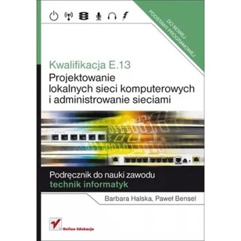 Kwalifikacja E.13. Projektowanie lokalnych sieci komputerowych. Szkoła średnia. Podręcznik - Halska Barbara, Bensel Paweł