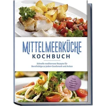 Mittelmeerküche Kochbuch: Schnelle mediterrane Rezepte für Berufstätige zu jedem Geschmack und Anlass - inkl. Snacks, Salate und - Steinbacher, Birte