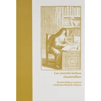 Lux secretis inclusa claustralibus: ženské kláštery zrušené v době josefínských reforem - Lucie Heilandová