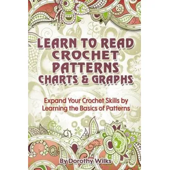 Learn to Read Crochet Patterns, Charts, and Graphs: Expand Your Crochet Skills by Learning the Basics of Patterns – Dorothy Wilks (EN)