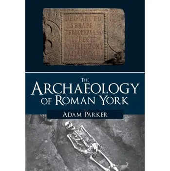 The Archaeology of Roman York - Parker, Adam