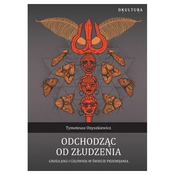Odchodząc od złudzenia Gnoza jogi i człowiek w świecie przemijania - Tymoteusz Onyszkiewicz