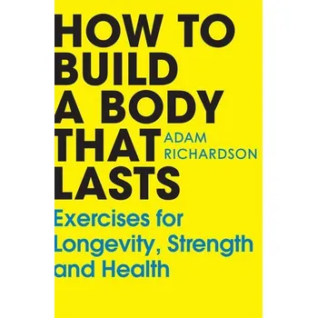 How To Build a Body That Lasts - Richardson, Adam