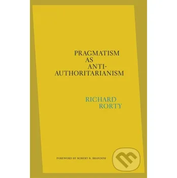 Pragmatism as Anti-Authoritarianism - Richard Rorty Harvard University Press
