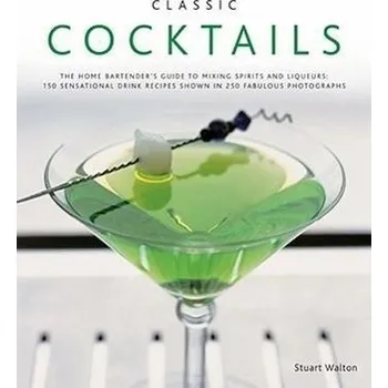 Classic Cocktails: The Home Bartender's Guide to Mixing Spirits and Liqueurs: 150 Sensational Drink Recipes Shown in 250 Fabulou - Walton Stuart