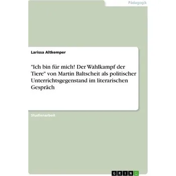 Cizojazyčná kniha \"Ich bin für mich! Der Wahlkampf der Tiere\" von Martin Baltscheit als politischer Unterrichtsgegenstand im literarischen Gespräc - Altkemper, Larissa