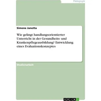 Wie gelingt handlungsorientierter Unterricht in der Gesundheits- und Krankenpflegeausbildung? Entwicklung eines Evaluationskonze - Janotta, Simone