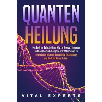 QUANTENHEILUNG: Das Buch zur Selbstheilung. Wie Sie diverse Schmerzen und Krankheiten bekämpfen. Schritt für Schritt zu einem Le - Experts, Vital