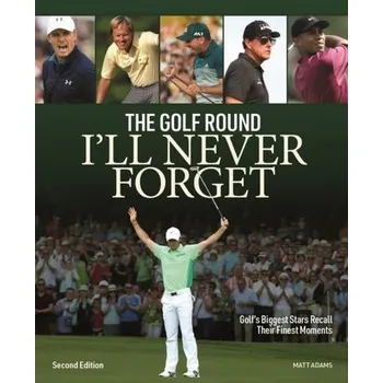 Golf Round I'll Never Forget: Golf's Biggest Stars Recall Their Finest Moments - Adams, Matt