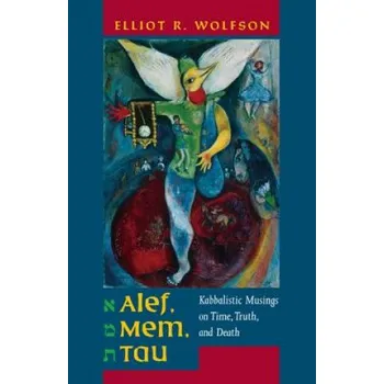Alef, Mem, Tau: Kabbalistic Musings on Time, Truth, and Death – Elliot R. Wolfson (EN)