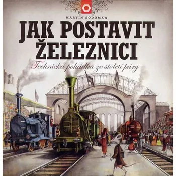Jak postavit železnici: Technická pohádka ze století páry - Martin Sodomka (2017, pevná)