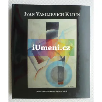 Umění Ivan Vasilievich KLIUN - Svetlana Kliunkova-Soloveichik, Ivan Vasilevich Kliun, Nicholas A. Ohotin (EN)