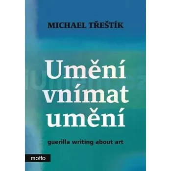 Umění Umění vnímat umění : guerilla writing about art - Michael Třeštík